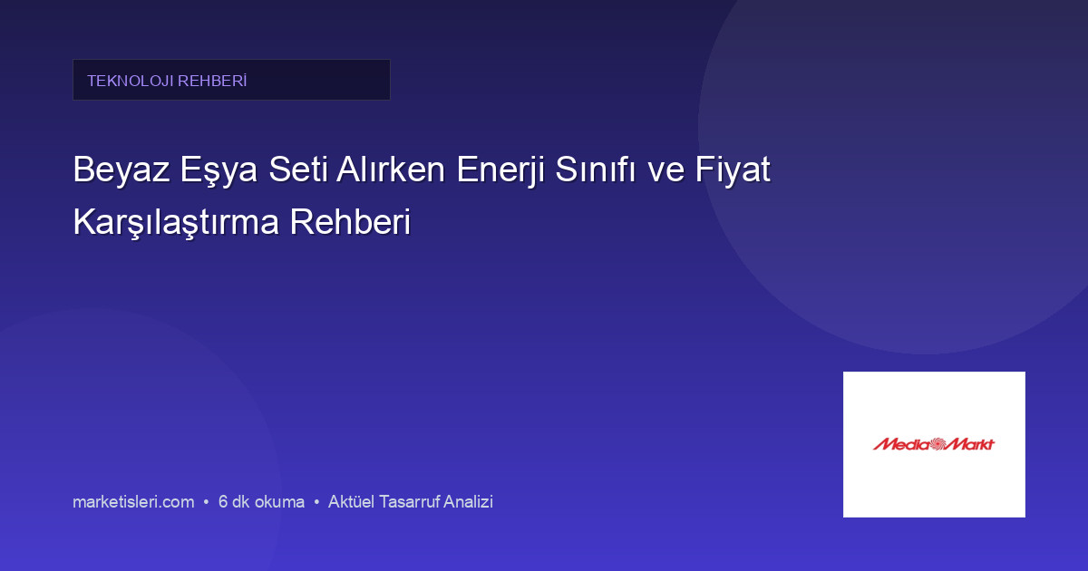 Beyaz Eşya Seti Alırken Enerji Sınıfı ve Fiyat Karşılaştırma Rehberi