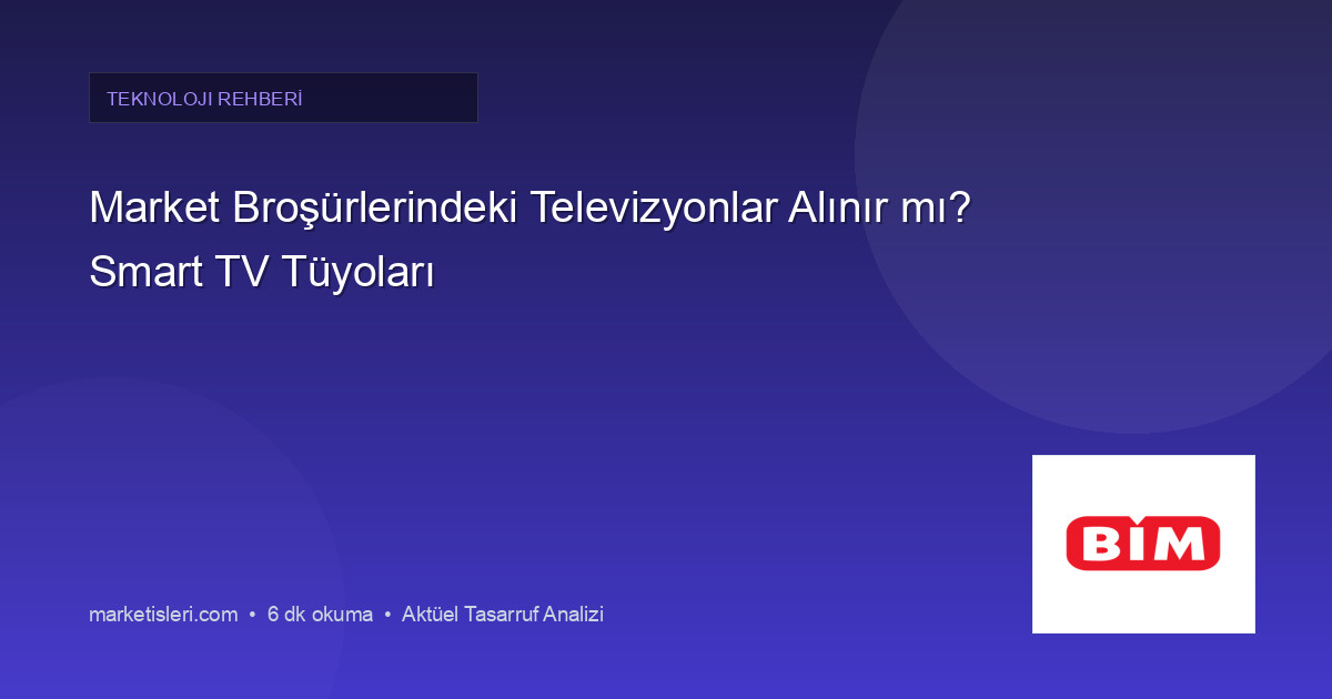 Market Broşürlerindeki Televizyonlar Alınır mı? Smart TV Tüyoları