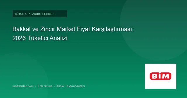 Bakkal ve Zincir Market Fiyat Karşılaştırması: 2026'da Doğru Kıyaslama Rehberi