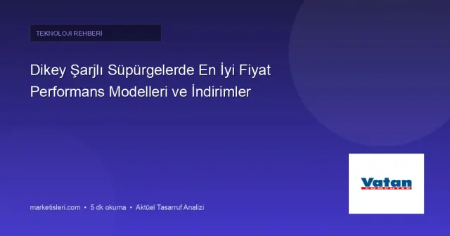 Dikey Şarjlı Süpürgelerde Fiyat Performans Nasıl Ölçülür? Seçim ve İndirim Rehberi
